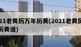 2021老黄历万年历黄(2021老黄历万年历黄道)